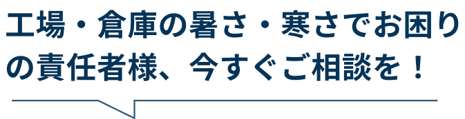 工場・倉庫の暑さ・寒さでお困りの責任者様、今すぐご相談を！